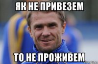як не привезем то не проживем
