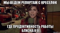 мы ведем репортаж с креселок где продуктивность работы близка к 0