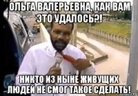 ольга валерьевна, как вам это удалось?! никто из ныне живущих людей не смог такое сделать!