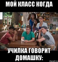 мой класс когда училка говорит домашку: