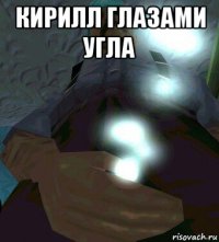 кирилл глазами угла 