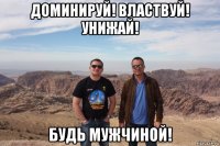 доминируй! властвуй! унижай! будь мужчиной!