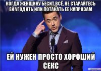 когда женщину бесит всё, не старайтесь ей угодить или потакать ее капризам ей нужен просто хороший секс