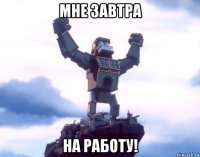 мне завтра на работу!