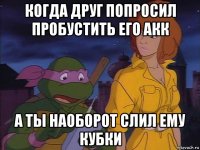 когда друг попросил пробустить его акк а ты наоборот слил ему кубки