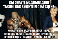 вы знаете бодибилдинг таким, как видите его на сцене, но мало кто задумывается, через сколько тысяч часов труда пришлось пройти ради этих десяти минут на сцене