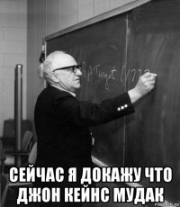  сейчас я докажу что джон кейнс мудак