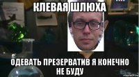 клевая шлюха одевать презерватив я конечно не буду