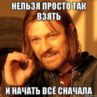 нельзя просто так взять и начать всё сначала