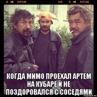  когда мимо проехал артем на кубаре и не поздоровался с соседями