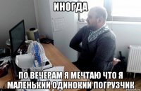 иногда по вечерам я мечтаю что я маленький одинокий погрузчик