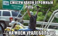 — смотри какой огромный руль — на моём урале больше