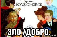  зло /добро.