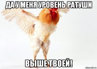 да у меня уровень ратуши выше твоей!