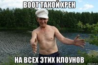 воот такой хрен на всех этих клоунов