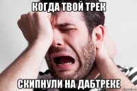 когда твой трек скипнули на дабтреке