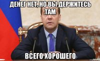 денег нет, но вы держитесь там всего хорошего
