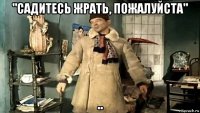"садитесь жрать, пожалуйста" ..