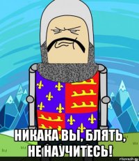  никака вы, блять, не научитесь!