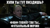 хули ты тут пиздишь? фнаф говно? так ты... футбольный мячик