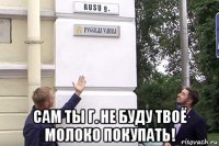  сам ты г. не буду твоё молоко покупать!
