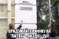  придумайте рифму на "литва" - пизда! - да!