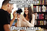 -как тебе мой новый самсунг? - да просто бомба!