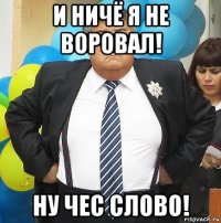 и ничё я не воровал! ну чес слово!