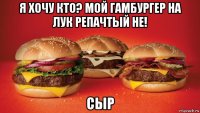 я хочу кто? мой гамбургер на лук репачтый не! сыр