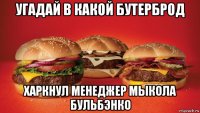 угадай в какой бутерброд харкнул менеджер мыкола бульбэнко