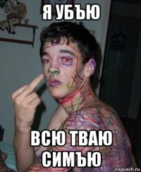 я убъю всю тваю симъю