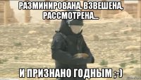 разминирована, взвешена, рассмотрена... и признано годным ;-)