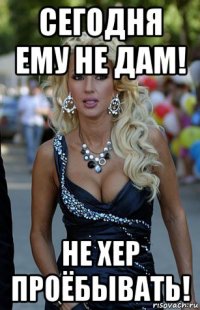 сегодня ему не дам! не хер проёбывать!