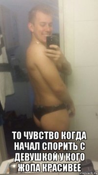  то чувство когда начал спорить с девушкой у кого жопа красивее