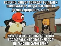 конечно, синьор помидор был гад и эксплуататор, когда выгонял из домика дядюшку тыкву. но, с другой стороны, где у того кадастровый паспорт и что за цыганский самострой?