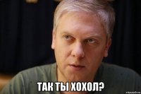  так ты хохол?