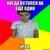 когда остолся на ещё один урок.