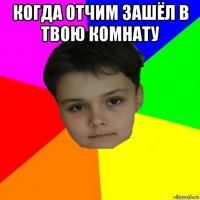 когда отчим зашёл в твою комнату 