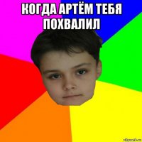 когда артём тебя похвалил 