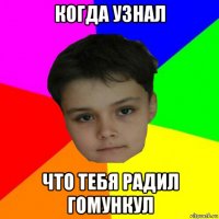 когда узнал что тебя радил гомункул
