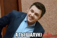  а ты шалун)
