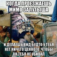 когда проезжаешь мимо залутыша и делаешь вид будто у тебя нет ничего ценного, чтобы он тебя не убивал