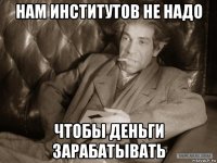 нам институтов не надо чтобы деньги зарабатывать