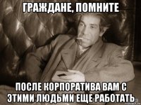 граждане, помните после корпоратива вам с этими людьми еще работать