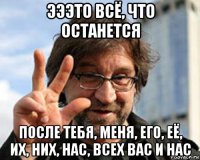 эээто всё, что останется после тебя, меня, его, её, их, них, нас, всех вас и нас