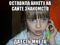 оставила анкету на сайте знакомств "да есть мне 18"