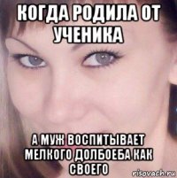 когда родила от ученика а муж воспитывает мелкого долбоеба как своего