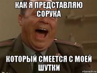 как я представляю сорука который смеется с моей шутки