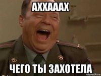 аххааах чего ты захотела