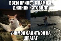 всем привет. с вами я, джонни кэтсвилл учимся садиться на шпагат